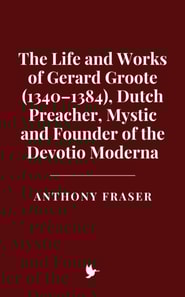 Life and Works of Gerard Groote (1340-1384), Dutch Preacher, Mystic and Founder of the Devotio Moderna
