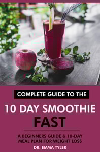 Complete Guide to the 10 Day Smoothie Fast: A Beginners Guide &  10 Day Meal Plan for Weight Loss