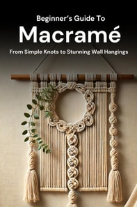 Beginner's Guide to Macrame: From Simple Knots to Stunning Wall Hangings