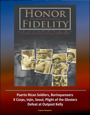 Honor and Fidelity: The 65th Infantry in Korea, 1950-1953 - U.S. Army in the Korean War - Puerto Rican Soldiers, Borinqueneers, X Corps, Injin, Seoul, Plight of the Glosters, Defeat at Outpost Kelly