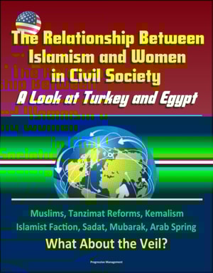 Relationship Between Islamism and Women in Civil Society: A Look at Turkey and Egypt - Muslims, Tanzimat Reforms, Kemalism, Islamist Faction, Sadat, Mubarak, Arab Spring, What About the Veil?