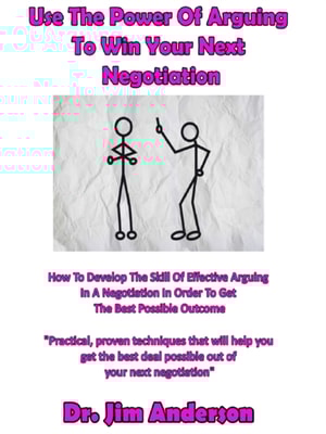 Use The Power Of Arguing To Win Your Next Negotiation: How To Develop The Skill Of Effective Arguing In A Negotiation In Order To Get The Best Possible Outcome