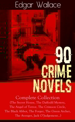 90 CRIME NOVELS: Complete Collection : The Secret House, The Daffodil Mystery, The Angel of Terror, The Crimson Circle, The Black Abbot, The Forger, The Green Archer, The Avenger, Jack O'Judgement...