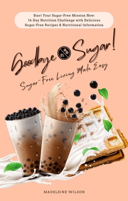 Sugar-Free Living Made Easy: Goodbye Sugar! (Start Your Sugar-Free Mission Now: 14-Day Nutrition Challenge with Delicious Sugar-Free Recipes and Nutritional Information)