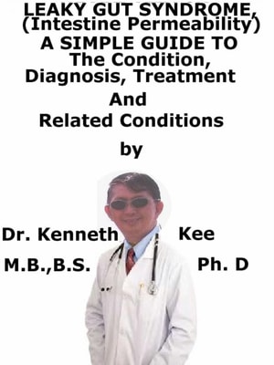 Leaky Gut Syndrome, (Intestine Permeability) A Simple Guide To The Condition, Diagnosis, Treatment And Related Conditions