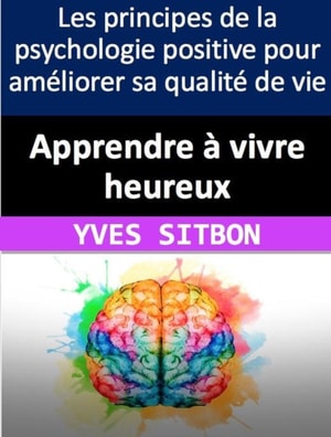 Apprendre a vivre heureux : Les principes de la psychologie positive pour ameliorer sa qualite de vie