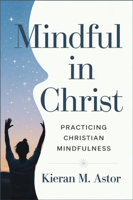Mindful in Christ: Practicing Christian Mindfulness