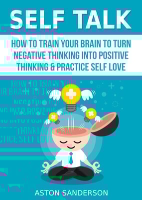 Self Talk: How to Train Your Brain to Turn Negative Thinking into Positive Thinking & Practice Self Love