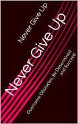Never Give Up: Overcome Obstacles, Be Persistent and Sustain Motivation