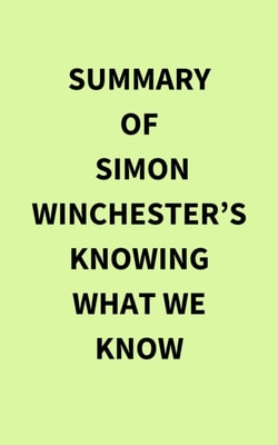 Summary of Simon Winchester's Knowing What We Know