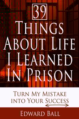 39 Things About Life I Learned in Prison: Turn My Mistake into Your Success