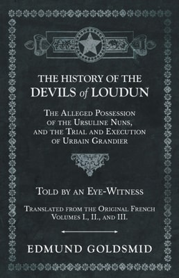 History of the Devils of Loudun - The Alleged Possession of the Ursuline Nuns, and the Trial and Execution of Urbain Grandier - Told by an Eye-Witness - Translated from the Original French - Volumes I., II., and III.