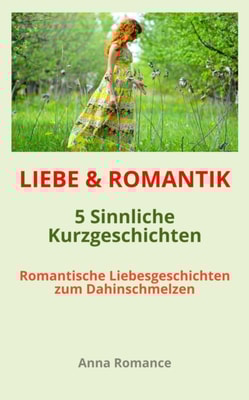 LIEBE & ROMANTIK: 5 Sinnliche Kurzgeschichten - Romantische Liebesgeschichten zum Dahinschmelzen
