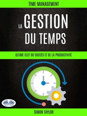 La Gestion Du Temps : Ultime Clef  Du Succès Et De La Productivité (Time Management)
