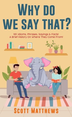 Why Do We Say That? 101 Idioms, Phrases, Sayings & Facts! A Brief History On Where They Come From!