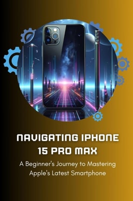 Navigating iPhone 15 Pro Max: A Beginner's Journey to Mastering Apple's Latest Smartphone