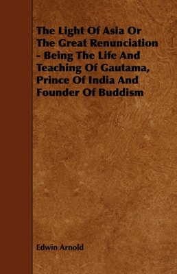 Light of Asia or the Great Renunciation - Being the Life and Teaching of Gautama, Prince of India and Founder of Buddism