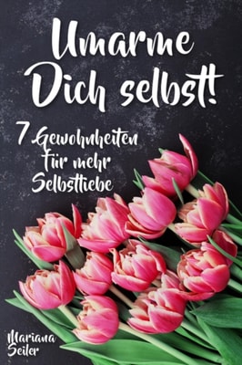 Sich selbst lieben lernen: WIE SIE SICH SELBST LIEBEN LERNEN MIT 7 TÄGLICHEN RITUALEN! Wenn Sie sich selbst lieben lernen und Ihr Herz wieder für sich öffnen, dann werden es auch Andere tun