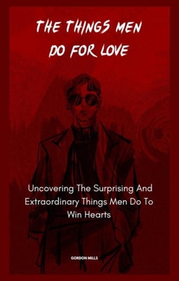 Things Men Do For Love; Uncovering The Surprising And Extraordinary Things Men Do To Win Hearts