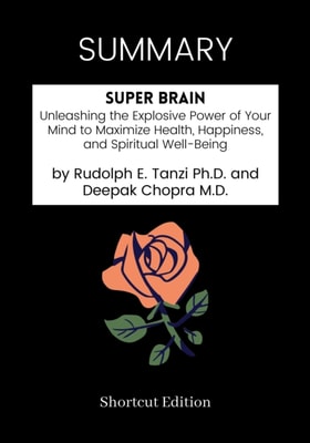 SUMMARY: Super Brain: Unleashing The Explosive Power Of Your Mind To Maximize Health, Happiness, And Spiritual Well-Being By Rudolph E. Tanzi Ph.D. And Deepak Chopra M.D