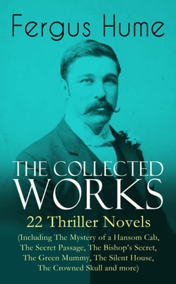 Collected Works of Fergus Hume: 22 Thriller Novels (Including The Mystery of a Hansom Cab, The Secret Passage, The Bishop's Secret, The Green Mummy, The Silent House, The Crowned Skull and more)