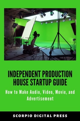 Independent Production House Startup Guide How to Make Audio, Video, Movie, and Advertisement