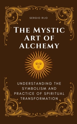 Mystic Art of Alchemy: Understanding the Symbolism and Practice of Spiritual Transformation