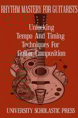 Rhythm Mastery For Guitarists: Unlocking Tempo And Timing Techniques For Guitar Composition