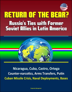 Return of the Bear? Russia's Ties with Former Soviet Allies in Latin America: Nicaragua, Cuba, Castro, Ortega, Counter-narcotics, Arms Transfers, Putin, Cuban Missile Crisis, Naval Deployments, Bases