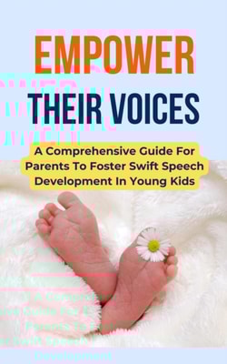 Empower Their Voices: A Comprehensive Guide For Parents To Foster Swift Speech Development In Young Kids