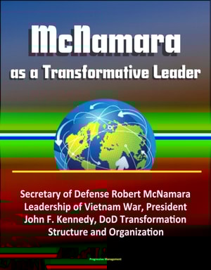 McNamara as a Transformative Leader: Secretary of Defense Robert McNamara, Leadership of Vietnam War, President John F. Kennedy, DoD Transformation, Structure and Organization