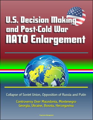 U.S. Decision Making and Post-Cold War NATO Enlargement: Collapse of Soviet Union, Opposition of Russia and Putin, Controversy Over Macedonia, Montenegro, Georgia, Ukraine, Bosnia, Herzegovina