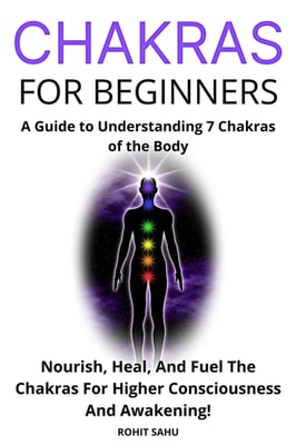 Chakras for Beginners: A Guide to Understanding 7 Chakras of the Body: Nourish, Heal, And Fuel The Chakras For Higher Consciousness And Awakening!