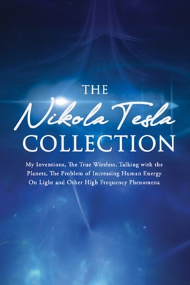 Nikola Tesla Collection:My Inventions, The True Wireless, Talking with the Planets, the Problem of Increasing Human Energy, On Light and Other High Frequency Phenomena