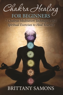 Chakra Healing For Beginners : 7 Chakras Meditation Techniques and Spiritual Exercises to Heal Yourself