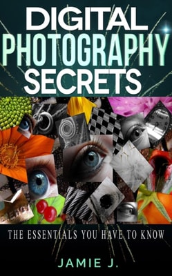 Digital Photography Secrets: The Essentials You Have To Know