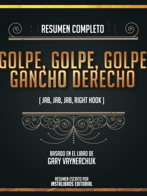 Resumen Completo: Golpe, Golpe, Golpe, Gancho Derecho (Jab, Jab, Jab, Right Hook) - Basado En El Libro De Gary Vaynerchuk