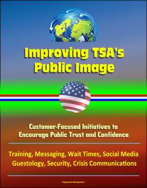 Improving TSA's Public Image: Customer-Focused Initiatives to Encourage Public Trust and Confidence - Training, Messaging, Wait Times, Social Media, Guestology, Security, Crisis Communications