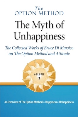 Option Method: The Myth of Unhappiness. The Collected Works of Bruce Di Marsico on the Option Method & Attitude, Vol. 1