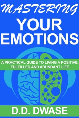 Mastering Your Emotions: A Practical Guide To Living A Positive, Fulfilled And Abundant Life