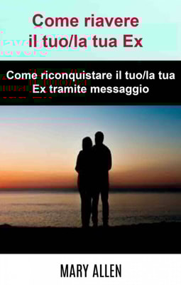 Come riavere il tuo/la tua Ex: Come riconquistare il tuo/la tua Ex tramite messaggio