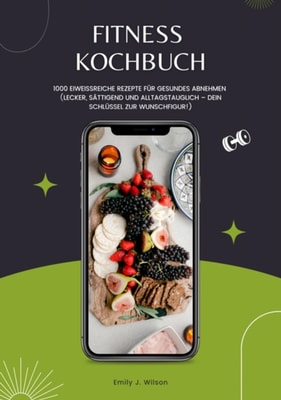 Fitness Kochbuch: 1000 Eiweißreiche Rezepte für gesundes Abnehmen (Lecker, sättigend und alltagstauglich – dein Schlüssel zur Wunschfigur!)