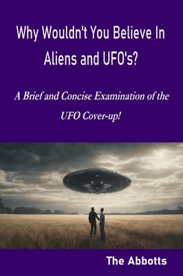Why Wouldn't You Believe In Aliens and UFO's? - A Brief and Concise Examination of the UFO Cover-up!