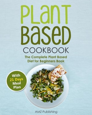 Plant Based  Cookbook: The Complete Plant Based Diet for Beginners Book with 21 Days Meal Plan