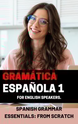 Spanish Grammar Essentials: &quote;From Scratch&quote; volume 1