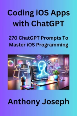 Coding iOS Apps with ChatGPT - 270 ChatGPT Prompts To Master iOS Programming