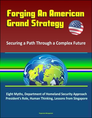 Forging An American Grand Strategy: Securing a Path Through a Complex Future - Eight Myths, Department of Homeland Security Approach, President's Role, Human Thinking, Lessons from Singapore