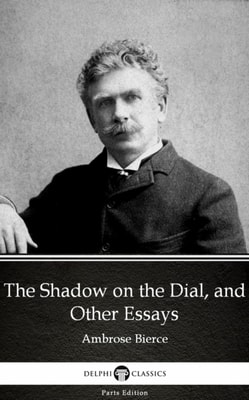 Shadow on the Dial, and Other Essays by Ambrose Bierce (Illustrated)