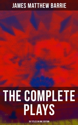 Complete Plays of J. M. Barrie - 30 Titles in One Edition