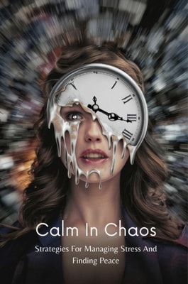 Calm In Chaos: Strategies For Managing Stress And Finding Peace